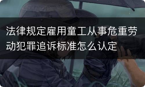 法律规定雇用童工从事危重劳动犯罪追诉标准怎么认定
