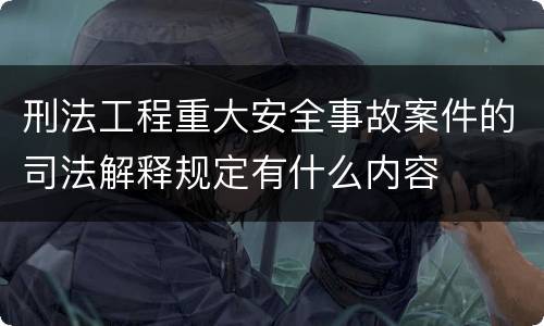刑法工程重大安全事故案件的司法解释规定有什么内容