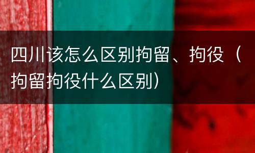 四川该怎么区别拘留、拘役（拘留拘役什么区别）