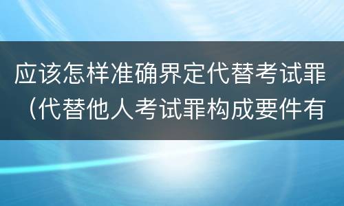 应该怎样准确界定代替考试罪（代替他人考试罪构成要件有何规定）