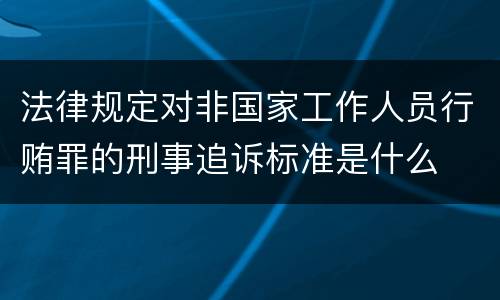 法律规定对非国家工作人员行贿罪的刑事追诉标准是什么