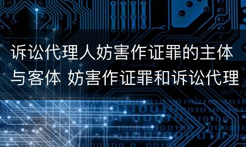 诉讼代理人妨害作证罪的主体与客体 妨害作证罪和诉讼代理人妨害作证罪