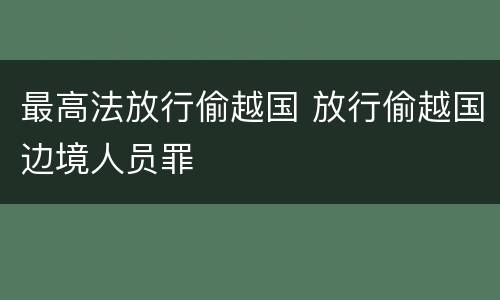 最高法放行偷越国 放行偷越国边境人员罪