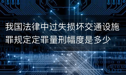 我国法律中过失损坏交通设施罪规定定罪量刑幅度是多少
