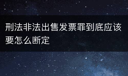刑法非法出售发票罪到底应该要怎么断定