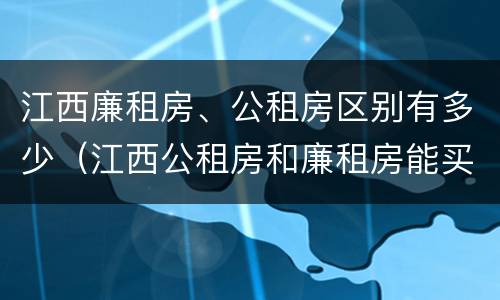 江西廉租房、公租房区别有多少（江西公租房和廉租房能买吗）