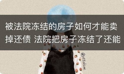 被法院冻结的房子如何才能卖掉还债 法院把房子冻结了还能卖房子吗