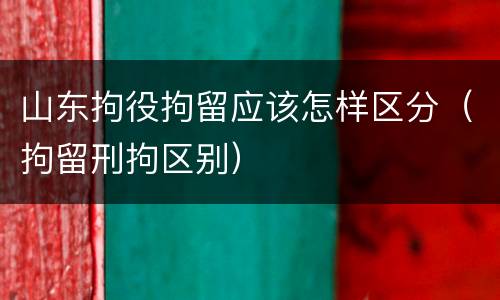 山东拘役拘留应该怎样区分（拘留刑拘区别）