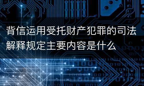 背信运用受托财产犯罪的司法解释规定主要内容是什么