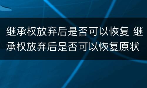 继承权放弃后是否可以恢复 继承权放弃后是否可以恢复原状
