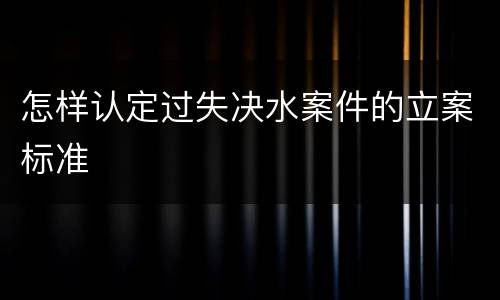 怎样认定过失决水案件的立案标准