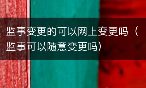 监事变更的可以网上变更吗（监事可以随意变更吗）
