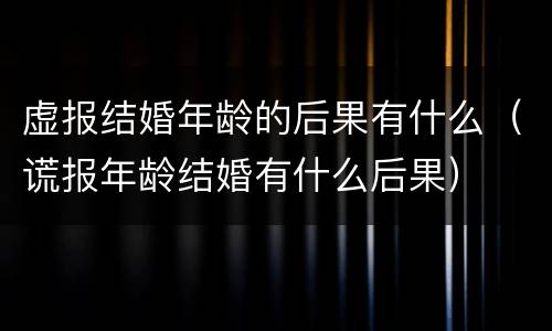 虚报结婚年龄的后果有什么（谎报年龄结婚有什么后果）