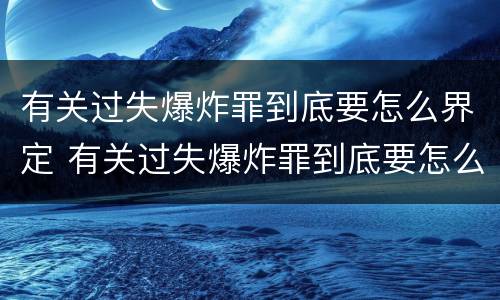 有关过失爆炸罪到底要怎么界定 有关过失爆炸罪到底要怎么界定的