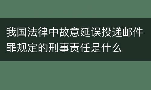 我国法律中故意延误投递邮件罪规定的刑事责任是什么