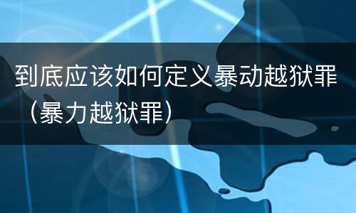 到底应该如何定义暴动越狱罪（暴力越狱罪）