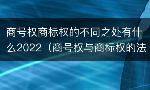 商号权商标权的不同之处有什么2022（商号权与商标权的法律冲突与解决）
