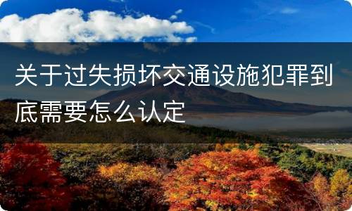 关于过失损坏交通设施犯罪到底需要怎么认定