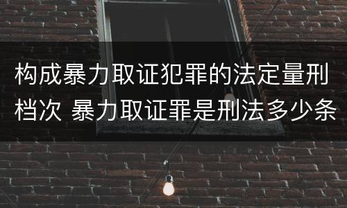 构成暴力取证犯罪的法定量刑档次 暴力取证罪是刑法多少条