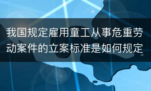 我国规定雇用童工从事危重劳动案件的立案标准是如何规定