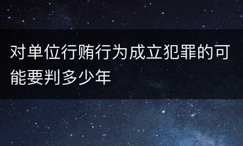 对单位行贿行为成立犯罪的可能要判多少年