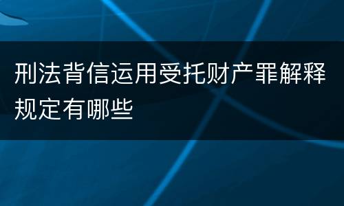 刑法背信运用受托财产罪解释规定有哪些