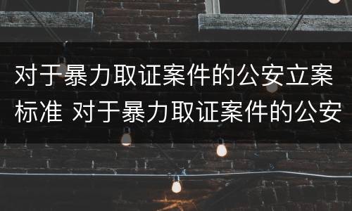 对于暴力取证案件的公安立案标准 对于暴力取证案件的公安立案标准规定