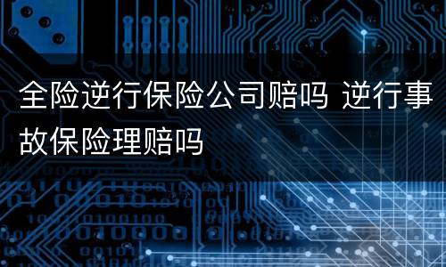 全险逆行保险公司赔吗 逆行事故保险理赔吗