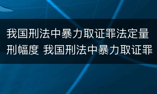 我国刑法中暴力取证罪法定量刑幅度 我国刑法中暴力取证罪法定量刑幅度最大的是