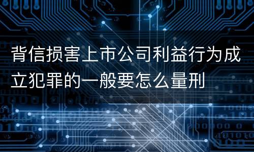 背信损害上市公司利益行为成立犯罪的一般要怎么量刑