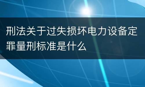 刑法关于过失损坏电力设备定罪量刑标准是什么
