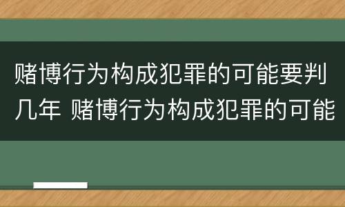 赌博行为构成犯罪的可能要判几年 赌博行为构成犯罪的可能要判几年以上