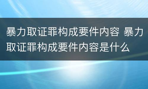 暴力取证罪构成要件内容 暴力取证罪构成要件内容是什么