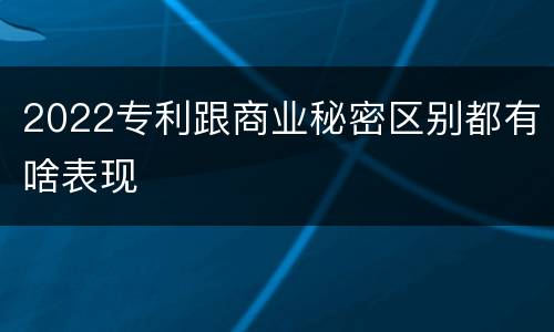 2022专利跟商业秘密区别都有啥表现