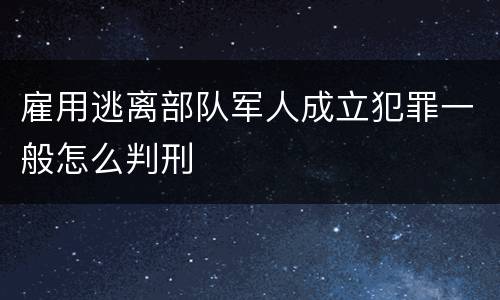 雇用逃离部队军人成立犯罪一般怎么判刑