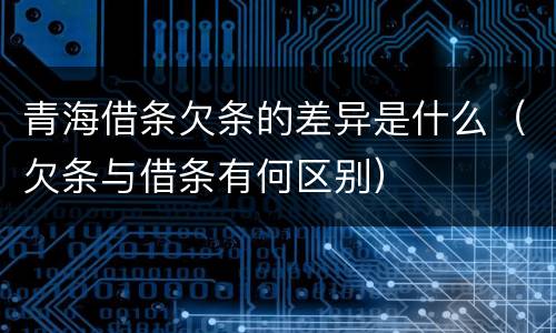 青海借条欠条的差异是什么（欠条与借条有何区别）