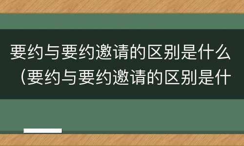 要约与要约邀请的区别是什么（要约与要约邀请的区别是什么?）