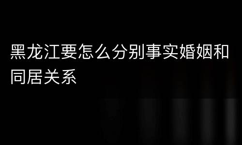 黑龙江要怎么分别事实婚姻和同居关系