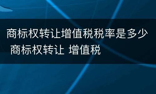 商标权转让增值税税率是多少 商标权转让 增值税
