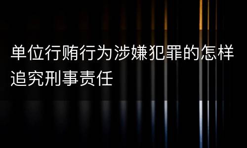 单位行贿行为涉嫌犯罪的怎样追究刑事责任