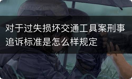 对于过失损坏交通工具案刑事追诉标准是怎么样规定