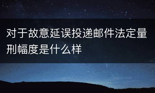 对于故意延误投递邮件法定量刑幅度是什么样