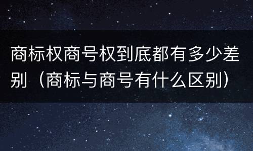 商标权商号权到底都有多少差别（商标与商号有什么区别）