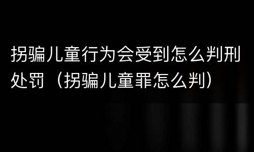 拐骗儿童行为会受到怎么判刑处罚（拐骗儿童罪怎么判）