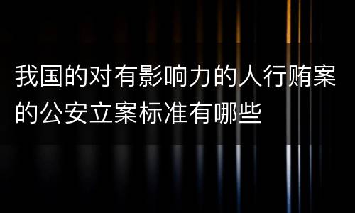 我国的对有影响力的人行贿案的公安立案标准有哪些