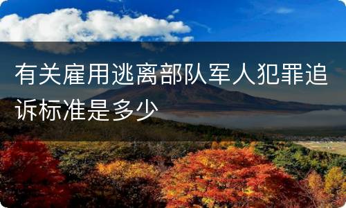 有关雇用逃离部队军人犯罪追诉标准是多少