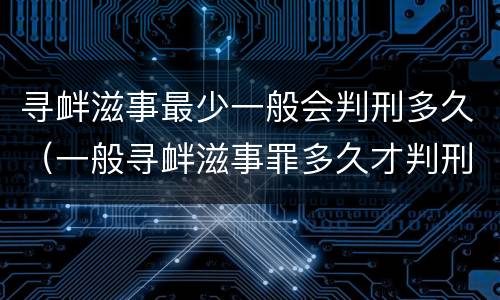 寻衅滋事最少一般会判刑多久（一般寻衅滋事罪多久才判刑）