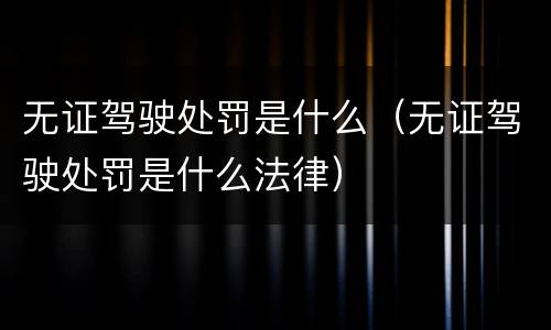 无证驾驶处罚是什么（无证驾驶处罚是什么法律）