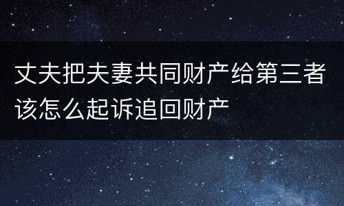 丈夫把夫妻共同财产给第三者该怎么起诉追回财产