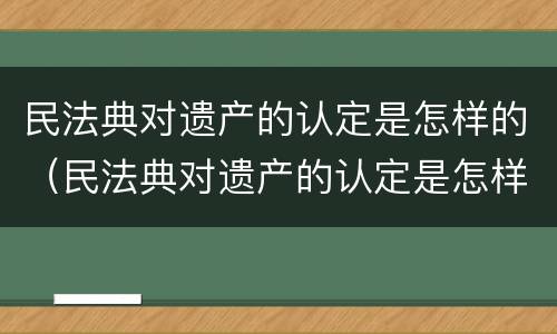 民法典对遗产的认定是怎样的（民法典对遗产的认定是怎样的法律规定）